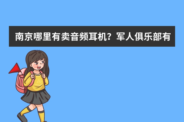 南京哪里有卖音频耳机?军人俱乐部有吗