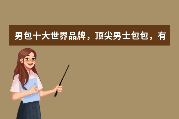 男包十大世界品牌,顶尖男士包包,有你喜爱的吗?