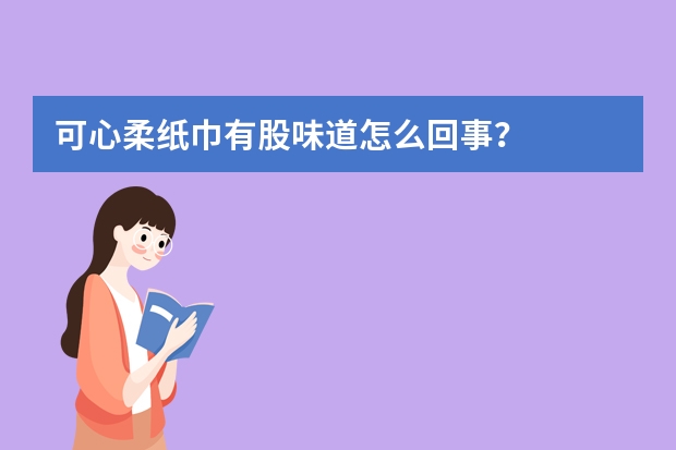 可心柔纸巾有股味道怎么回事？