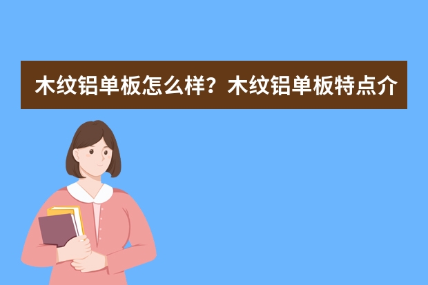 木纹铝单板怎么样？木纹铝单板特点介绍