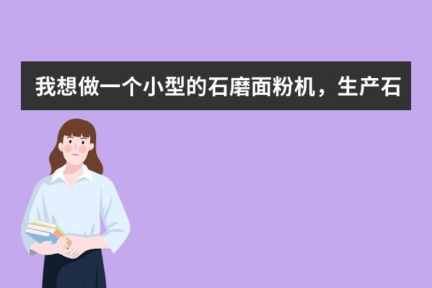 我想做一个小型的石磨面粉机，生产石磨面粉。求问小型的石磨面粉机多少钱一台和联系方式