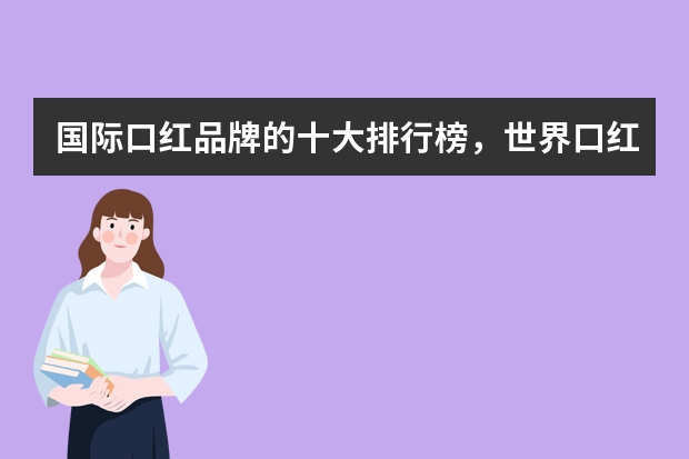 国际口红品牌的十大排行榜，世界口红牌子排行榜10强_全球口红排行榜前十名有哪些品牌