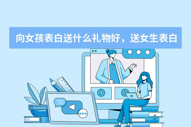 向女孩表白送什么礼物好，送女生表白礼物排行榜