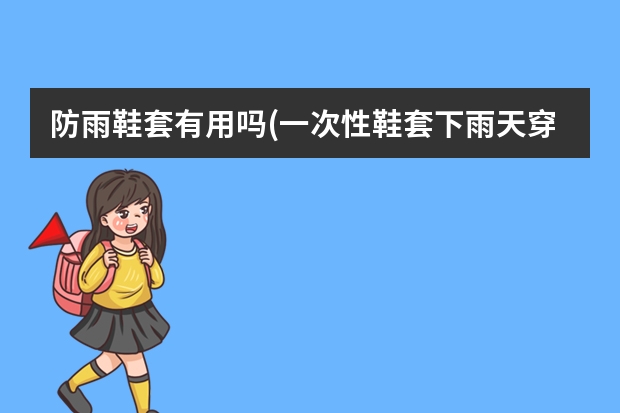 防雨鞋套有用吗(一次性鞋套下雨天穿管用吗)