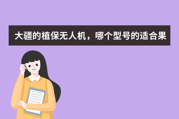 大疆的植保无人机，哪个型号的适合果园使用？