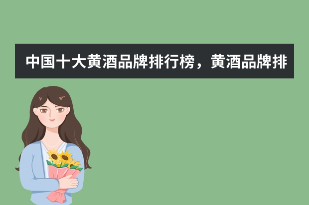 中国十大黄酒品牌排行榜，黄酒品牌排行榜前十名_黄酒哪个牌子最好喝