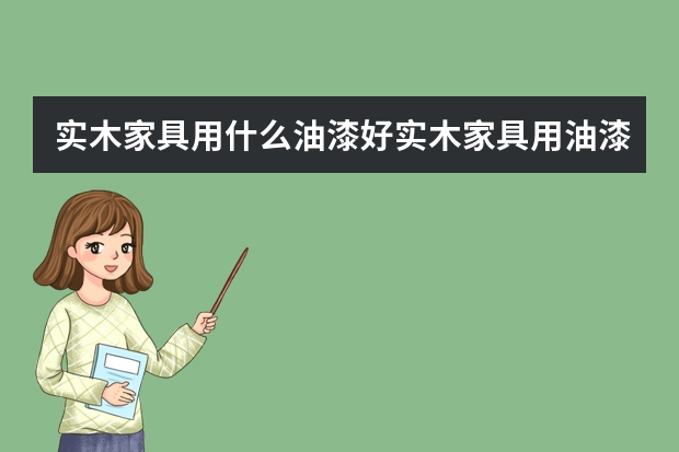 实木家具用什么油漆好实木家具用油漆品牌