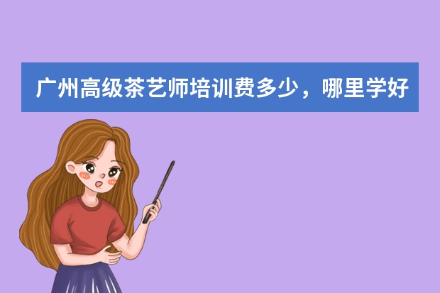 广州高级茶艺师培训费多少,哪里学好