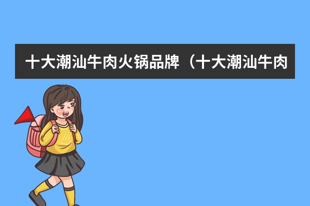 十大潮汕牛肉火锅品牌(十大潮汕牛肉火锅品牌)