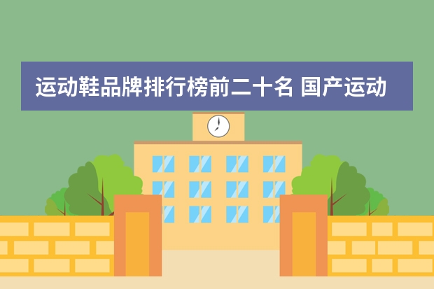 运动鞋品牌排行榜前二十名 国产运动品牌排行榜前十名:安踏特步上榜,第7历史最久远
