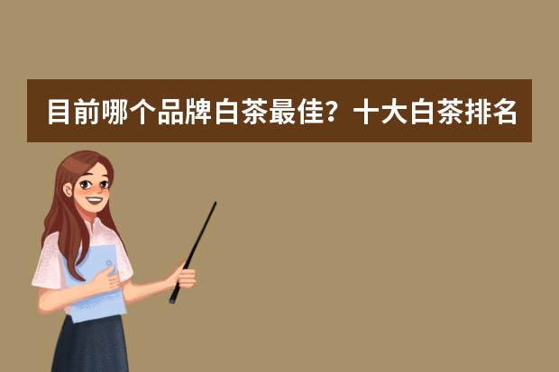 目前哪个品牌白茶最佳？十大白茶排名揭晓