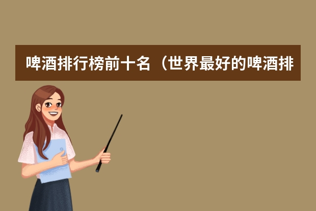 啤酒排行榜前十名（世界最好的啤酒排行榜前十名）