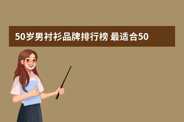 50岁男衬衫品牌排行榜 最适合50岁+女人的衬衫穿搭，精致优雅又高级，时尚减龄又有品位