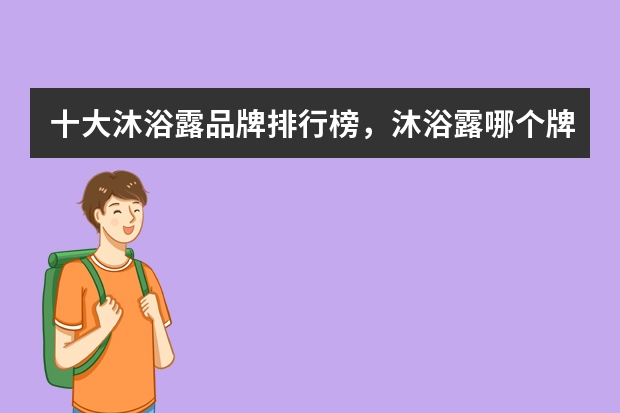 十大沐浴露品牌排行榜，沐浴露哪个牌子好用推荐
