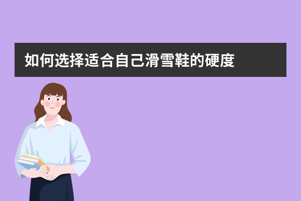 如何选择适合自己滑雪鞋的硬度