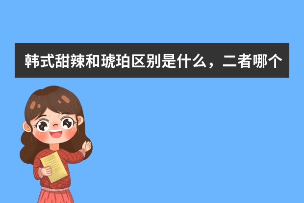 韩式甜辣和琥珀区别是什么，二者哪个味道更好吃？