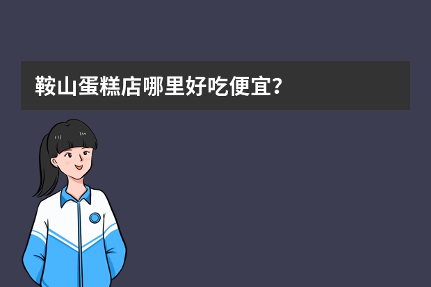 鞍山蛋糕店哪里好吃便宜？