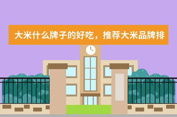 大米什么牌子的好吃，推荐大米品牌排行榜前十名