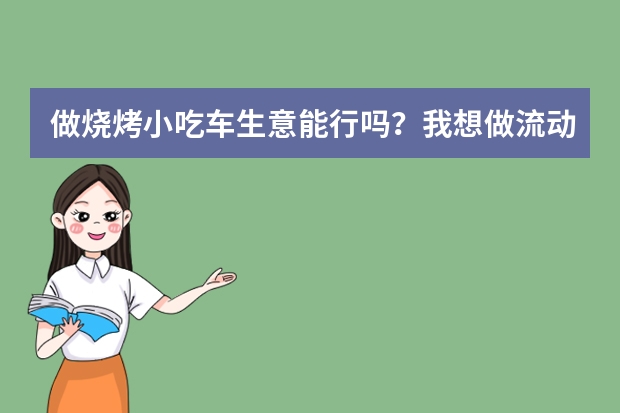 做烧烤小吃车生意能行吗？我想做流动的，不知加盟哪家的好.