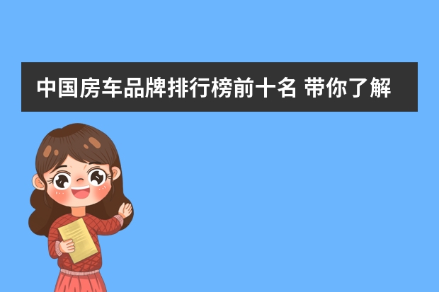 中国房车品牌排行榜前十名 带你了解国内房车市场（房车品牌排行榜前十名）