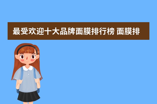 最受欢迎十大品牌面膜排行榜 面膜排行榜前十名，公认十大好用的面膜品牌