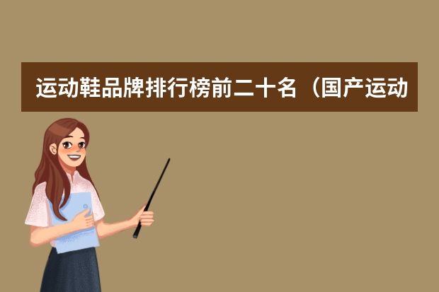 运动鞋品牌排行榜前二十名（国产运动品牌排行榜前十名:安踏特步上榜，第7历史最久远）