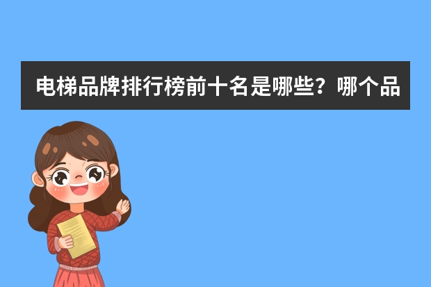 电梯品牌排行榜前十名是哪些？哪个品牌知名度高