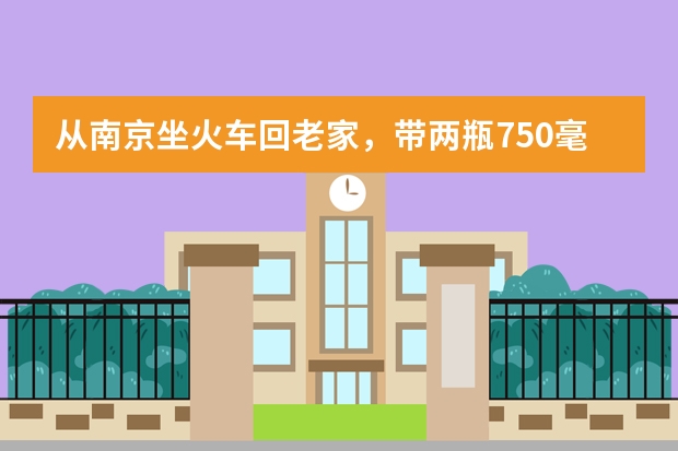 从南京坐火车回老家，带两瓶750毫升的洗发水能带吗？还有200毫升的护发素，可以带上火车吗？