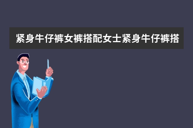 紧身牛仔裤女裤搭配女士紧身牛仔裤搭配技巧 女士裤子尺码对照表
