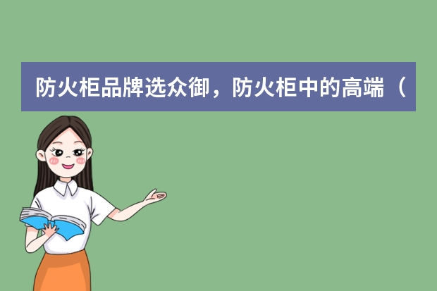 防火柜品牌选众御，防火柜中的高端（防火柜品牌选众御，防火柜中的高端）