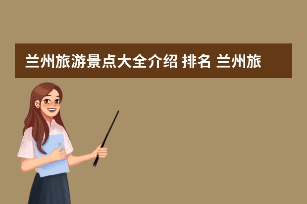 兰州旅游景点大全介绍 排名 兰州旅游几月份去最好玩 几月去兰州旅游最好