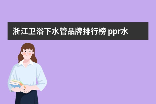 浙江卫浴下水管品牌排行榜 ppr水管品牌十大排行_国内水管品牌排行榜是怎样的？