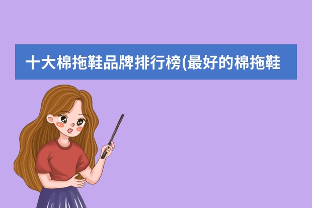 十大棉拖鞋品牌排行榜(最好的棉拖鞋品牌)（质量好的拖鞋品牌排行榜(品牌拖鞋排名第一的)）