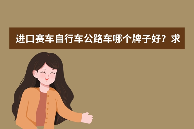 进口赛车自行车公路车哪个牌子好？求辐轮王,土拨鼠,泰勒全球十大顶级自行车公路车赛车品牌排行榜名单