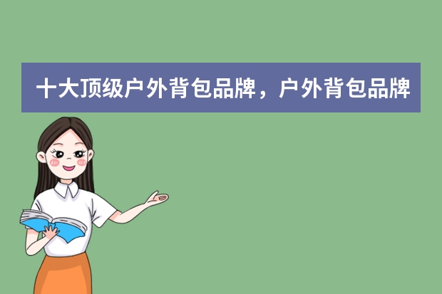 十大顶级户外背包品牌,户外背包品牌排行榜10强_户外登山背包品牌十大排名_户外背包什么牌子好