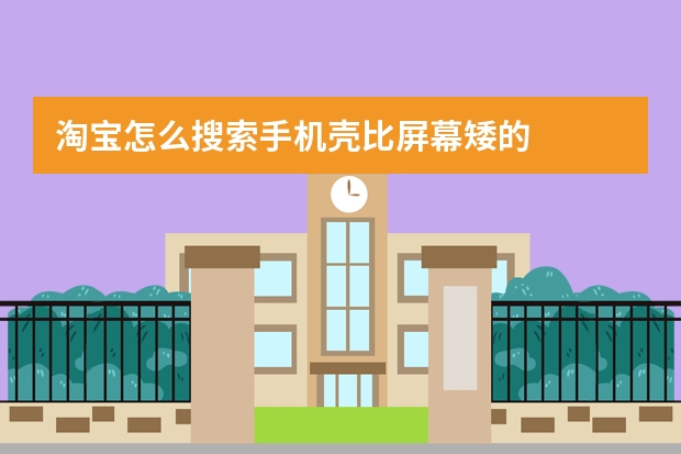 淘宝怎么搜索手机壳比屏幕矮的