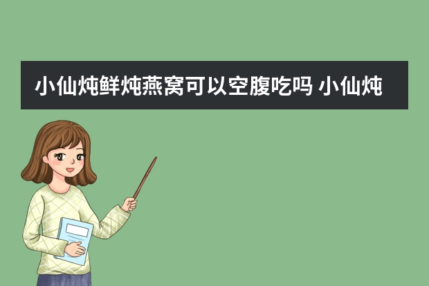 小仙炖鲜炖燕窝可以空腹吃吗 小仙炖鲜炖燕窝儿童可以吃吗