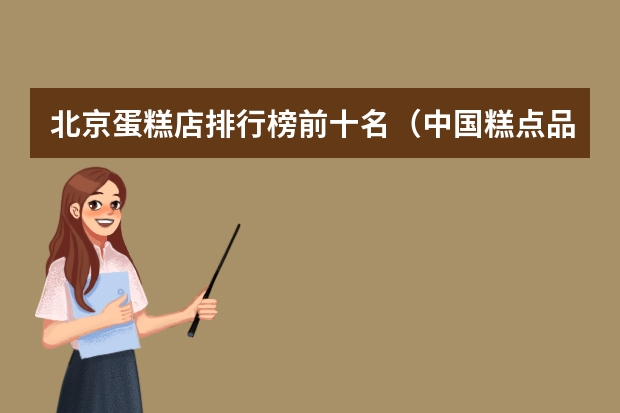 北京蛋糕店排行榜前十名（中国糕点品牌十大排行榜）