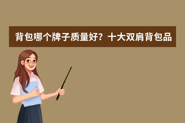 背包哪个牌子质量好？十大双肩背包品牌排行榜