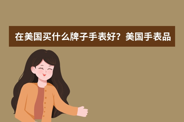 在美国买什么牌子手表好？美国手表品牌排行榜前十名