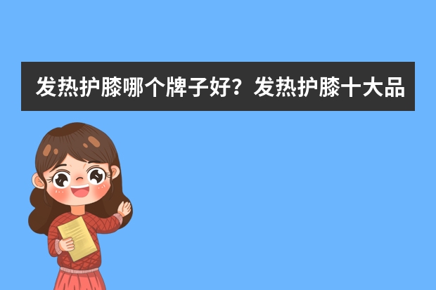 发热护膝哪个牌子好？发热护膝十大品牌排行榜