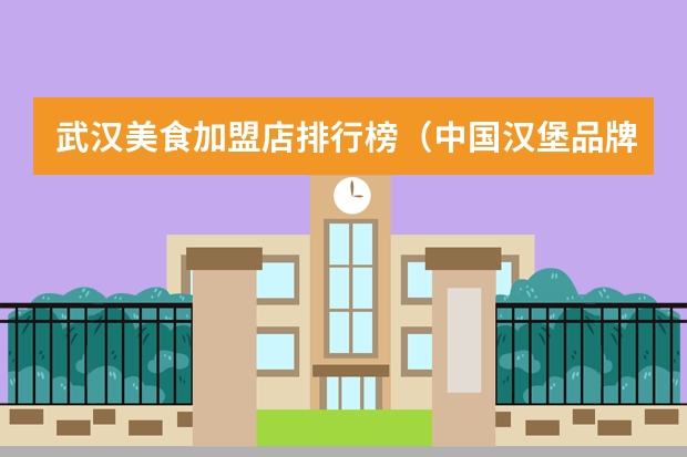 武汉美食加盟店排行榜(中国汉堡品牌排行榜(中国十大汉堡品牌排行榜))