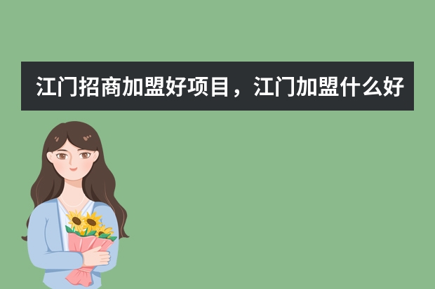 江门招商加盟好项目，江门加盟什么好项目有哪些?
