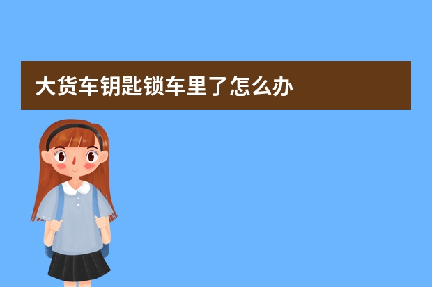 大货车钥匙锁车里了怎么办
