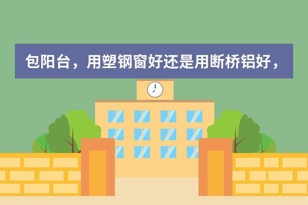 包阳台，用塑钢窗好还是用断桥铝好，有什么区别，都有哪个品牌什么价位，