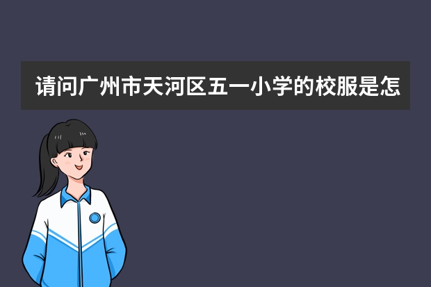 请问广州市天河区五一小学的校服是怎样的？在里面就读的学生要穿校服吗？