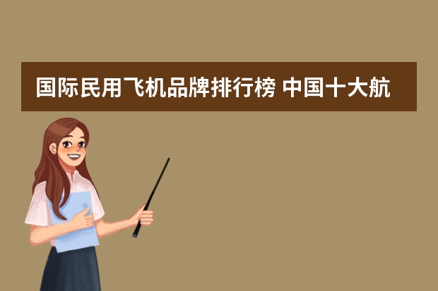 国际民用飞机品牌排行榜 中国十大航空公司排名航空公司排行榜前十名