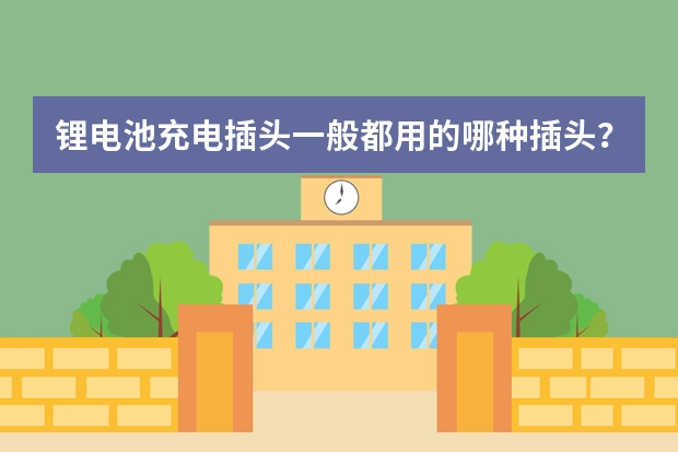 锂电池充电插头一般都用的哪种插头？ 充电桩品牌排行榜？