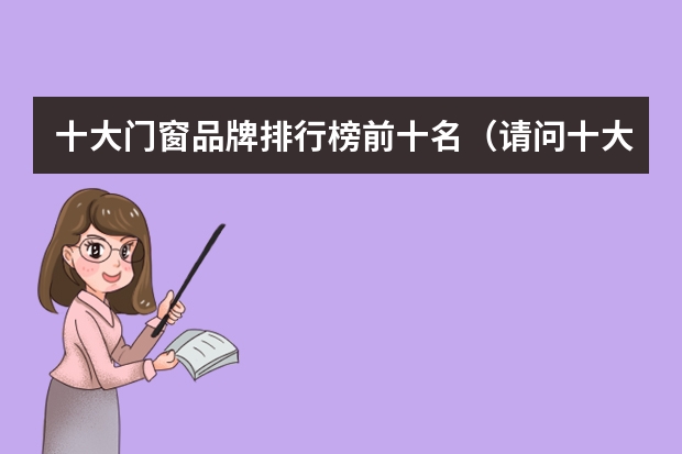 十大门窗品牌排行榜前十名（请问十大铝合金门窗品牌排行榜是哪十个？）