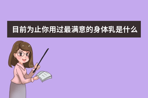 目前为止你用过最满意的身体乳是什么？